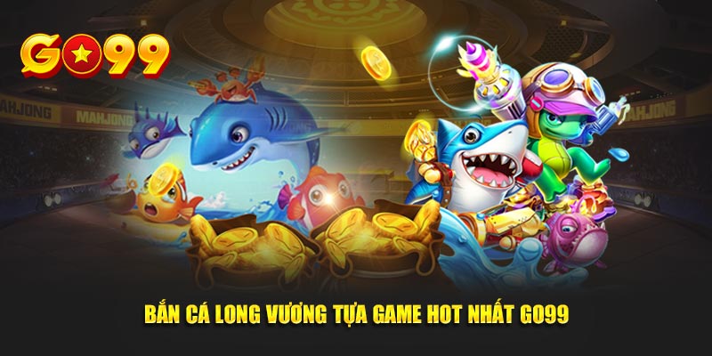 Bắn cá long vương tựa game hot nhất GO99