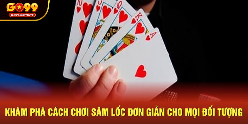 Khám phá cách chơi Sâm Lốc đơn giản cho mọi đối tượng